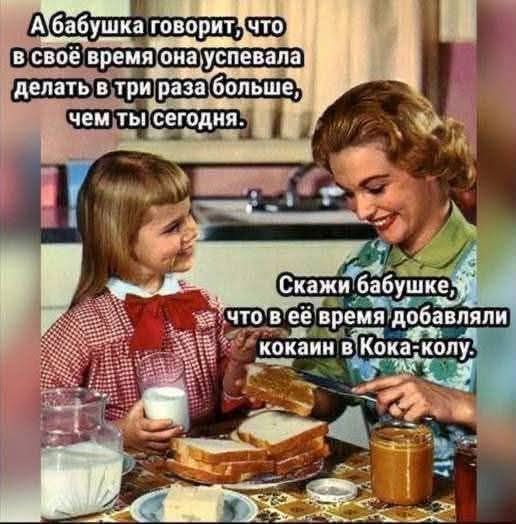 А бабушка говорит, что в своё время она успевала делать в три раза больше, чем ты сегодня. Скажи бабушке, что в её время добавляли кокаин в Кока-колу.