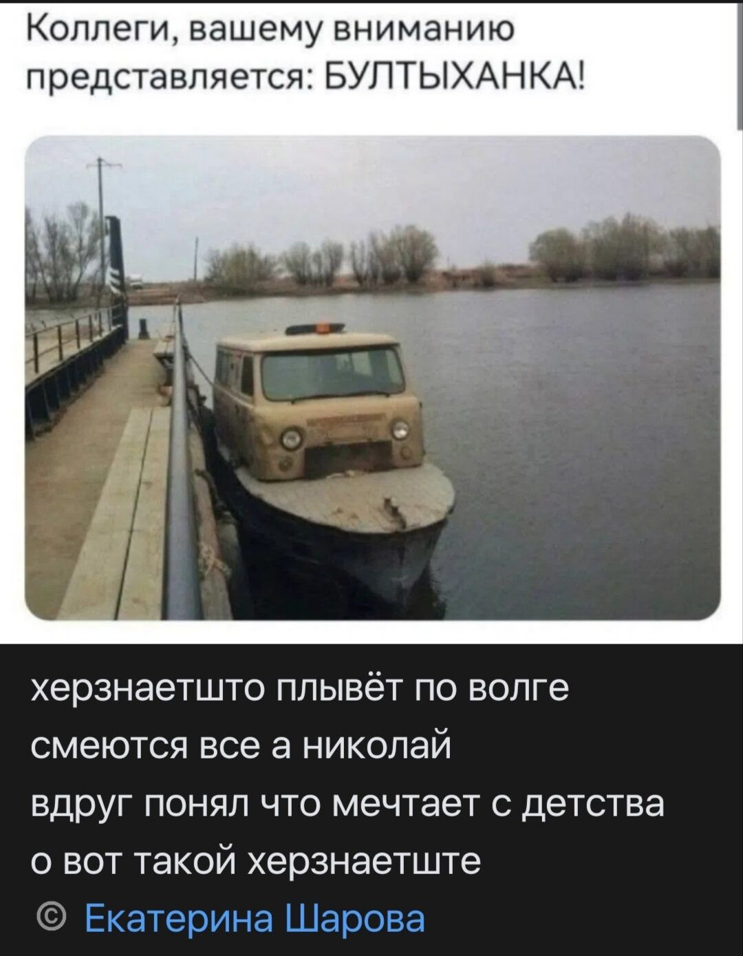 Коллеги, вашему вниманию представляется: БУЛТЫХАНКА!
херзнаетшто плывёт по волге
смеются все а николай
вдруг понял что мечтает с детства
о вот такой херзнаетште
© Екатерина Шарова