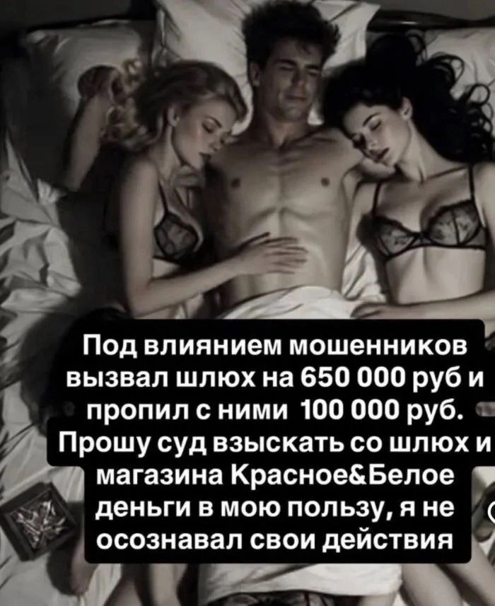 Под влиянием мошенников вызвал шлюх на 650 000 руб и пропил с ними 100 000 руб. Прошу суд взыскать со шлюх и магазина Красное&Белое деньги в мою пользу, я не осознавал свои действия