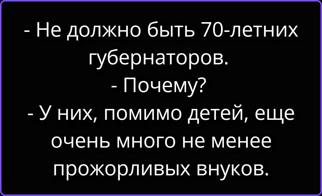 Не должно быть 70-летних губернаторов. Почему? У них, помимо детей, еще очень много не менее прожорливых внуков.