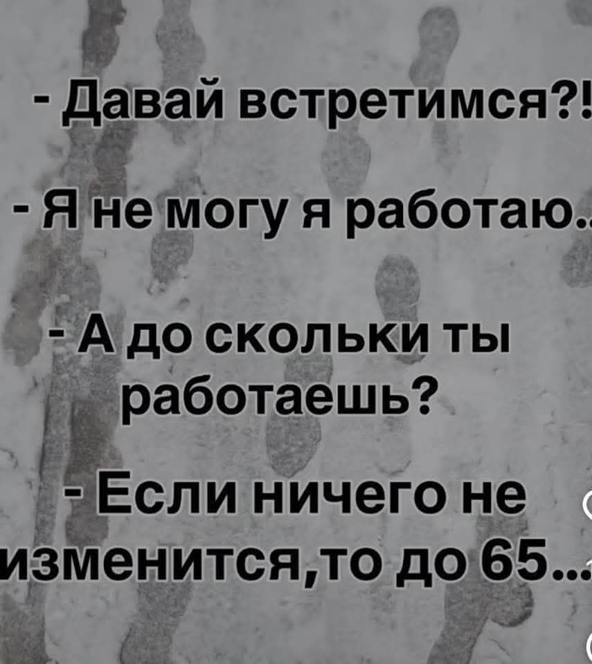 Давай встретимся?! - Я не могу я работаю.. - А до скольки ты работаешь? - Если ничего не изменится,то до 65...