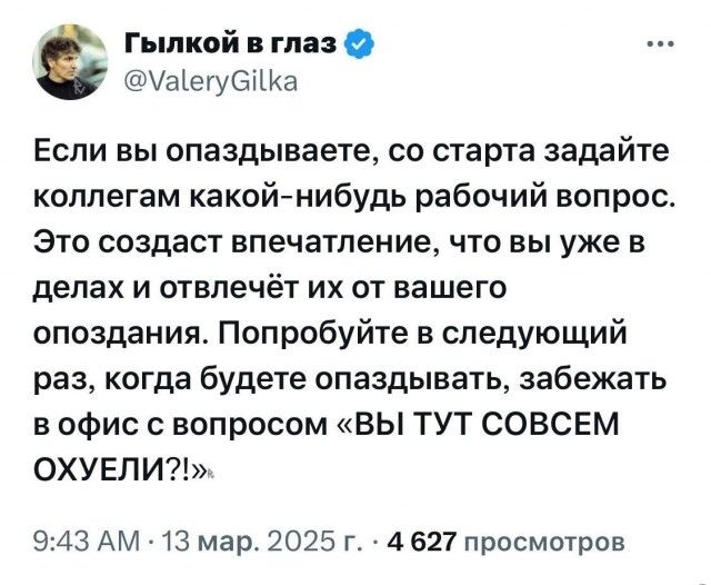 Если вы опаздываете, со старта задайте коллегам какой-нибудь рабочий вопрос. Это создаст впечатление, что вы уже в делах и отвлечёт их от вашего опоздания. Попробуйте в следующий раз, когда будете опаздывать, забежать в офис с вопросом «ВЫ ТУТ СОВСЕМ ОХУЕЛИ?!»