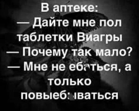 В аптеке: — Дайте мне пол таблетки Виагры — Почему так мало? — Мне не ебаться, а только повыёбываться
