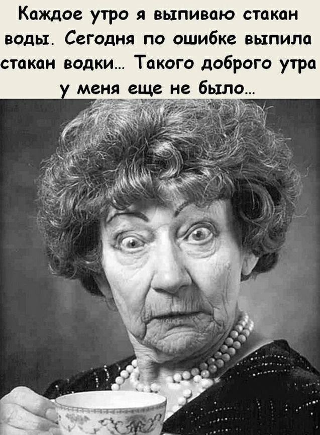 Каждое утро я выпиваю стакан воды. Сегодня по ошибке выпила стакан водки... Такого доброго утра у меня еще не было...