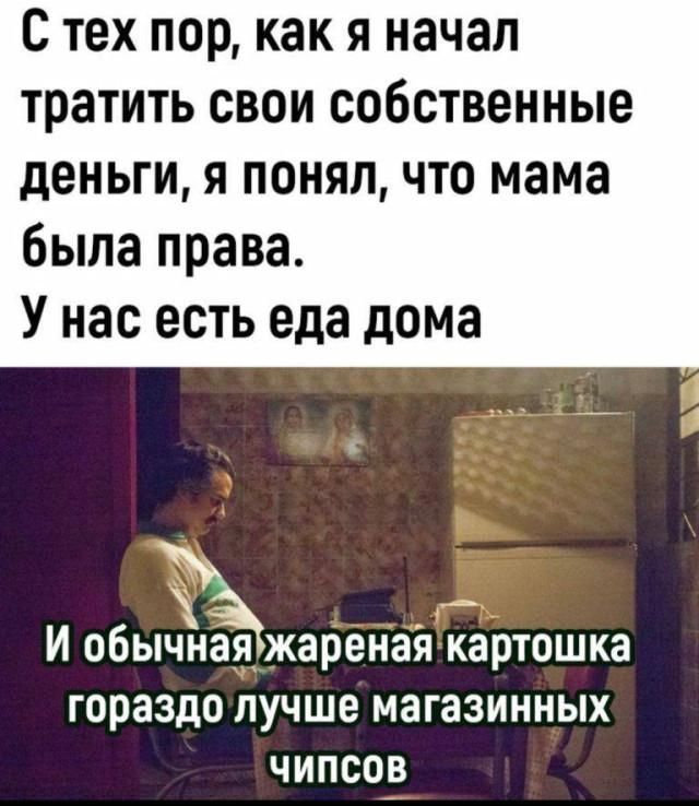 С тех пор, как я начал тратить свои собственные деньги, я понял, что мама была права. У нас есть еда дома И обычная жареная картошка гораздо лучше магазинных чипсов