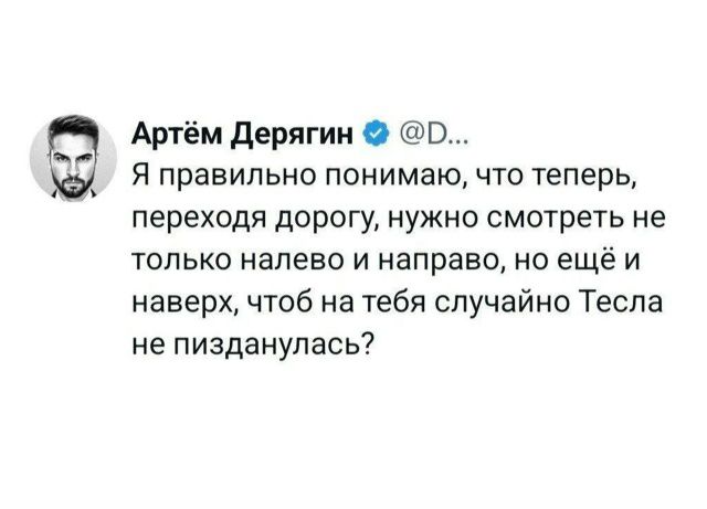 Артём Дерягин @D... Я правильно понимаю, что теперь, переходя дорогу, нужно смотреть не только налево и направо, но ещё и наверх, чтоб на тебя случайно Тесла не пизданулась?