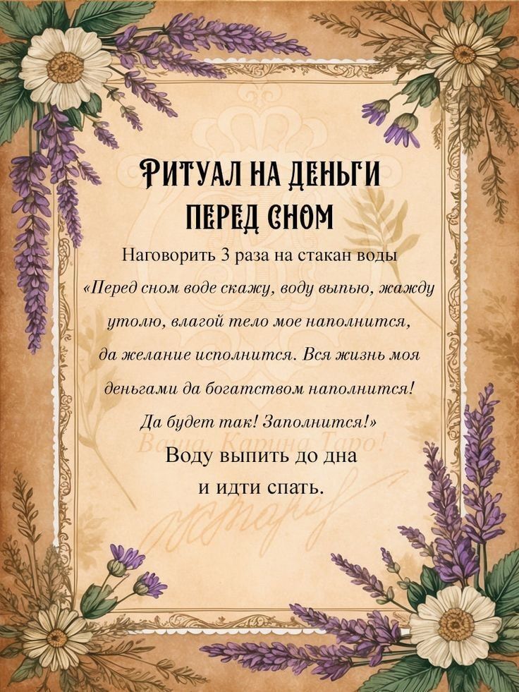 РИТУАЛ НА ДЕНЬГИ ПЕРЕД СНОМ Наговорить 3 раза на стакан воды «Перед сном воде скажу, воду выпью, жажду утолю, влагой тело мое наполнится, да желание исполнится. Вся жизнь моя деньгами да богатством наполнится! Да будет так! Заполнится!» Воду выпить до дна и идти спать.