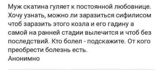 Муж скатина гуляет к постоянной любовнице. Хочу узнать, можно ли заразиться сифилисом чтоб заразить этого козла и его гадину а самой на ранней стадии вылечится и чтоб без последствий. Кто болел - подскажите. От кого приобрести болезнь есть. Анонимно