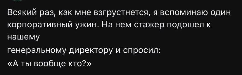 Всякий раз, как мне взгрустнется, я вспоминаю один корпоративный ужин. На нем стажер подошел к нашему генеральному директору и спросил: «А ты вообще кто?»