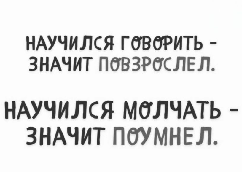 НАУЧИЛСЯ ГОВОРИТЬ - ЗНАЧИТ ПОВЗРОСЛЕЛ. НАУЧИЛСЯ МОЛЧАТЬ - ЗНАЧИТ ПОУМНЕЛ.