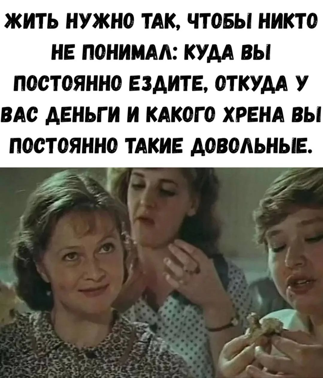ЖИТЬ НУЖНО ТАК, ЧТОБЫ НИКТО НЕ ПОНИМАЛ: КУДА ВЫ ПОСТОЯННО ЕЗДИТЕ, ОТКУДА У ВАС ДЕНЬГИ И КАКОГО ХРЕНА ВЫ ПОСТОЯННО ТАКИЕ ДОВОЛЬНЫЕ.