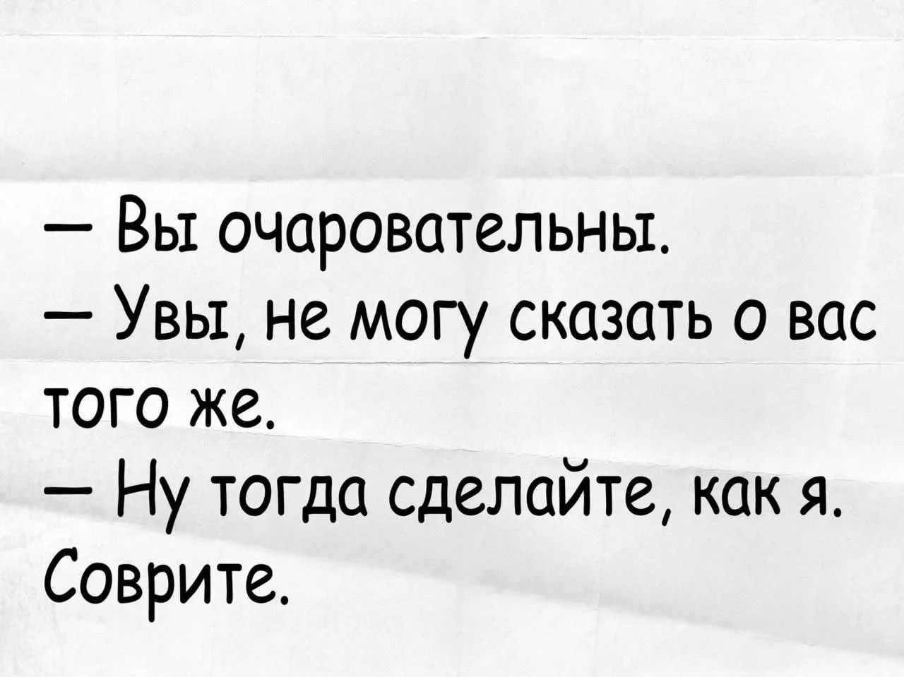 Вы очаровательны. Увы, не могу сказать о вас того же. Ну тогда сделайте, как я. Соврите.