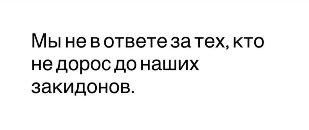 Мы не в ответе за тех, кто не дорос до наших закидонов.
