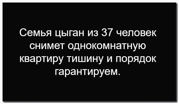 Семья цыган из 37 человек снимет однокомнатную квартиру тишину и порядок гарантируем.