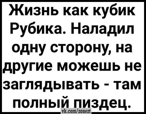 Жизнь как кубик Рубика. Наладил одну сторону, на другие можешь не заглядывать - там полный пиздец.
