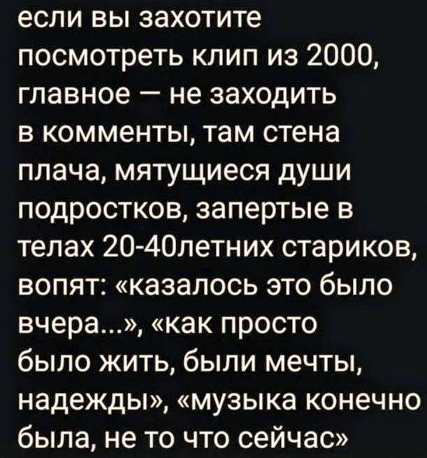 если вы захотите посмотреть клип из 2000, главное — не заходить в комменты, там стена плача, мятущиеся души подростков, запертые в телах 20-40летних стариков, вопят: «казалось это было вчера...», «как просто было жить, были мечты, надежды», «музыка конечно была, не то что сейчас»