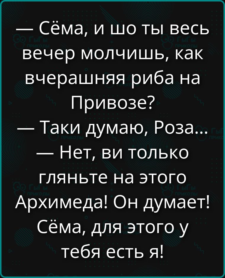 — Сёма, и шо ты весь вечер молчишь, как вчерашняя риба на Привозе?
— Таки думаю, Роза...
— Нет, ви только гляньте на этого Архимеда! Он думает! Сёма, для этого у тебя есть я!