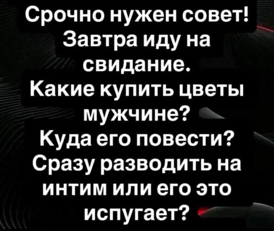 Срочно нужен совет! Завтра иду на свидание. Какие купить цветы мужчине? Куда его повести? Сразу разводить на интим или его это испугает?
