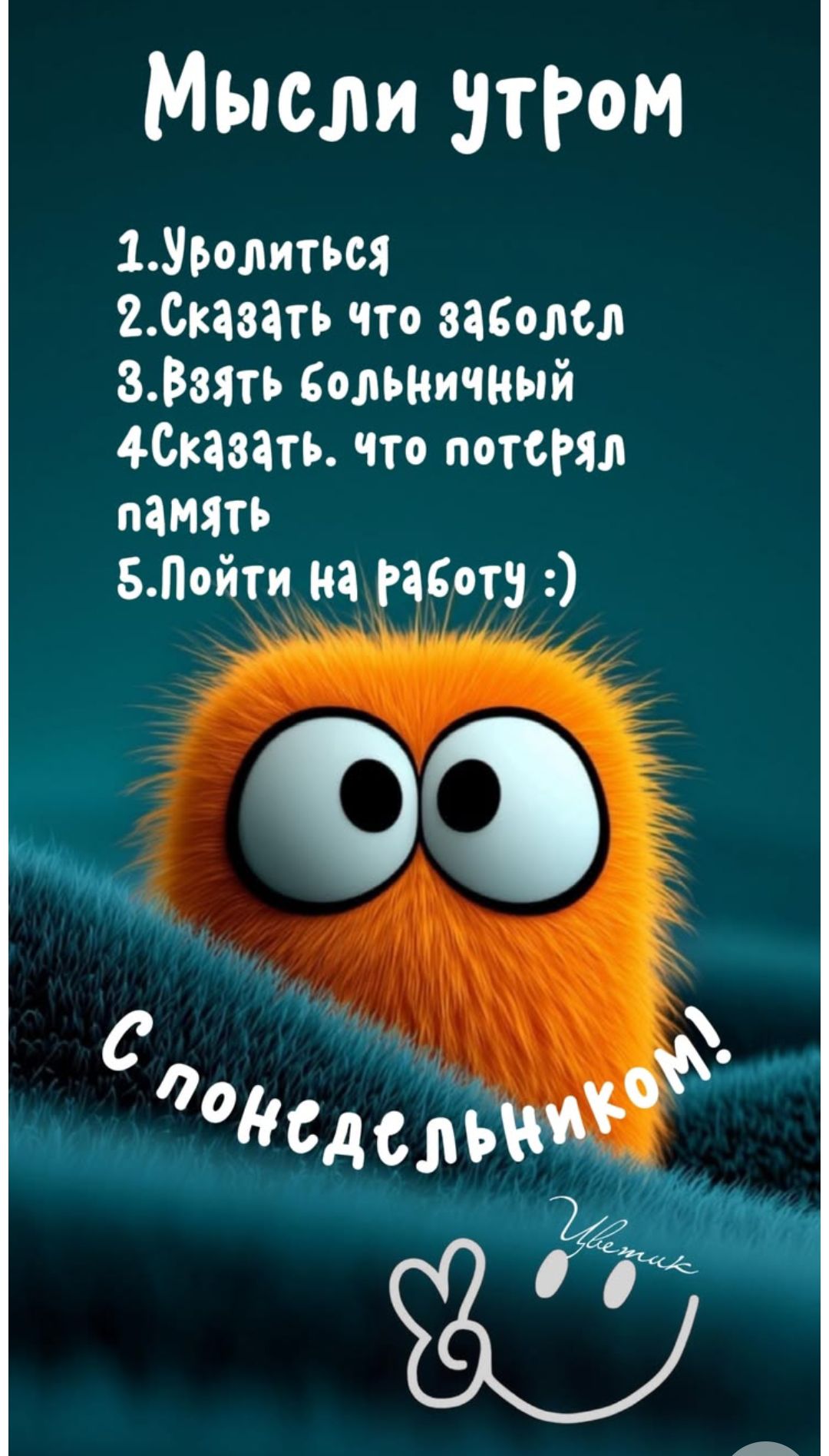 Мысли утром 1.Уволиться 2.Сказать что заболел 3.Взять больничный 4.Сказать. что потерял память 5.Пойти на работу :) С понедельником!
