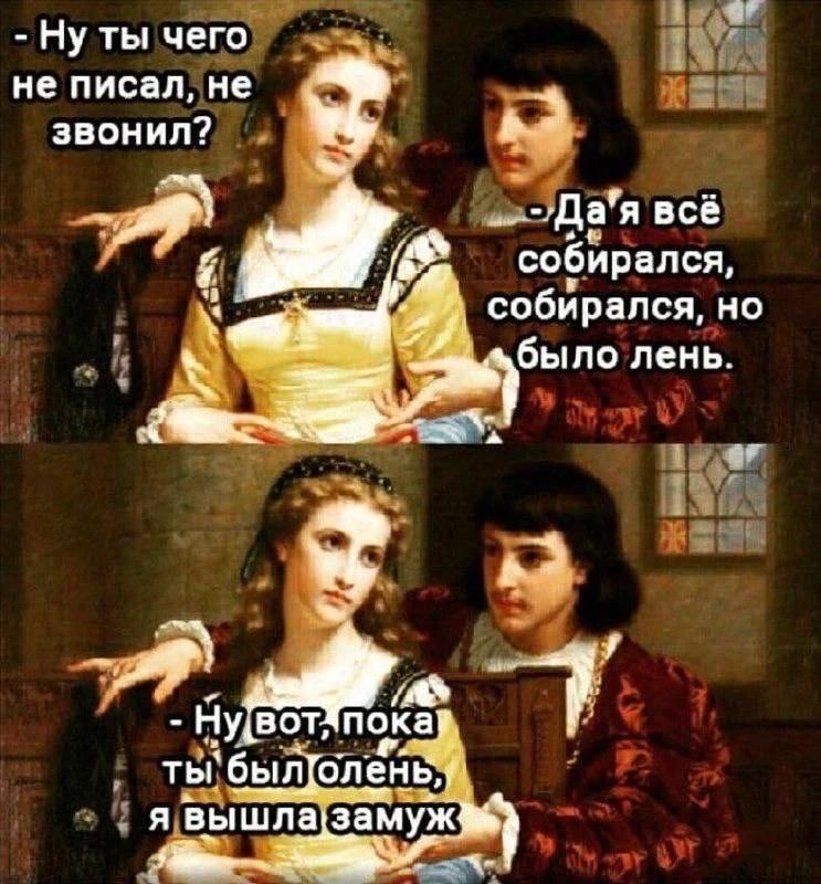 Ну ты чего не писал, не звонил? Да я всё собирался, собирался, но было лень. Ну вот, пока ты был олень, я вышла замуж