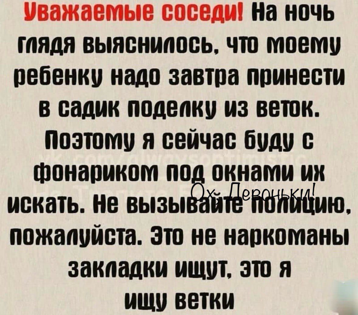 Уважаемые соседи! На ночь глядя выяснилось, что моему ребенку надо завтра принести в садик поделку из веток. Поэтому я сейчас буду с фонариком под окнами их искать. Не вызывайте полицию, пожалуйста. Это не наркоманы закладки ищут, это я ищу ветки