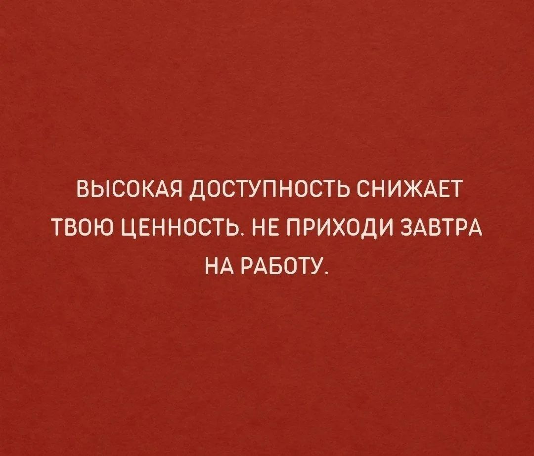 ВЫСОКАЯ ДОСТУПНОСТЬ СНИЖАЕТ ТВОЮ ЦЕННОСТЬ. НЕ ПРИХОДИ ЗАВТРА НА РАБОТУ.