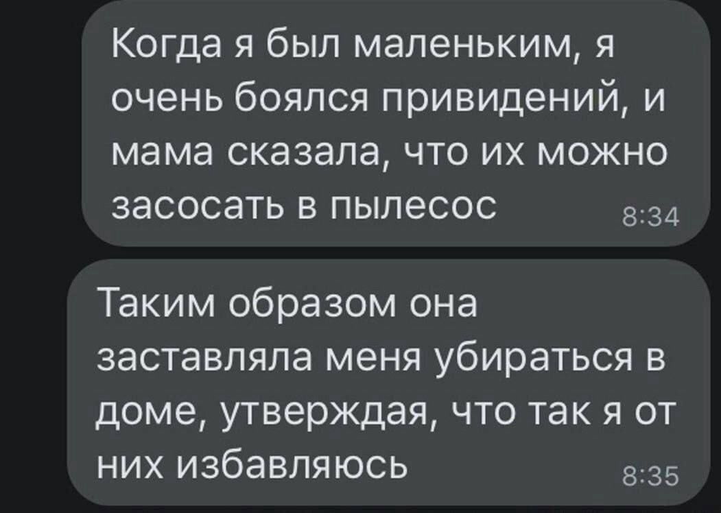 Когда я был маленьким, я очень боялся привидений, и мама сказала, что их можно засосать в пылесос. Таким образом она заставляла меня убираться в доме, утверждая, что так я от них избавляюсь.
