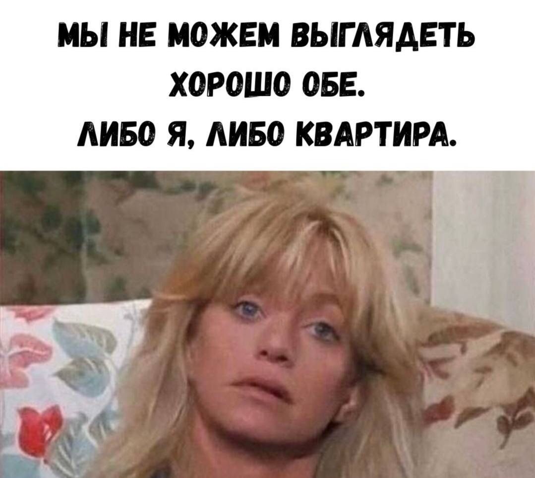 МЫ НЕ МОЖЕМ ВЫГЛЯДЕТЬ ХОРОШО ОБЕ. ЛИБО Я, ЛИБО КВАРТИРА.