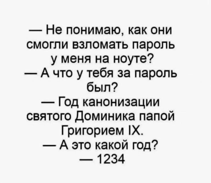 — Не понимаю, как они смогли взломать пароль у меня на ноуте?
— А что у тебя за пароль был?
— Год канонизации святого Доминика папой Григорием IX.
— А это какой год?
— 1234