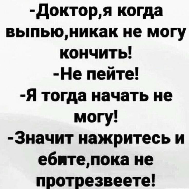Доктор, я когда выпью, никак не могу кончить! Не пейте! Я тогда начать не могу! Значит нажритесь и ебите, пока не протрезвеете!