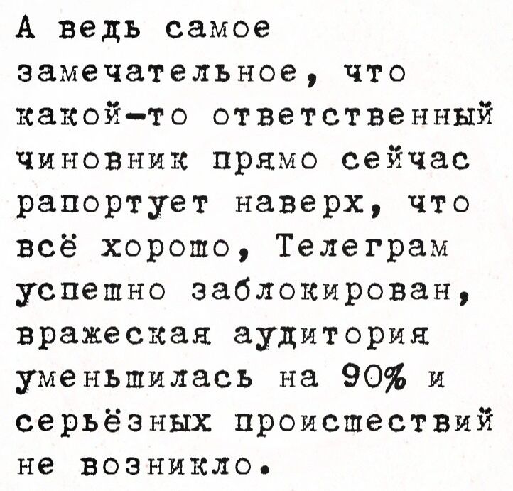 А ведь самое замечательное, что какой-то ответственный чиновник прямо сейчас рапортует наверх, что всё хорошо, Телеграм успешно заблокирован, вражеская аудитория уменьшилась на 90% и серьёзных происшествий не возникло.