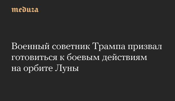 meduza Военный советник Трампа призвал готовиться к боевым действиям на орбите Луны