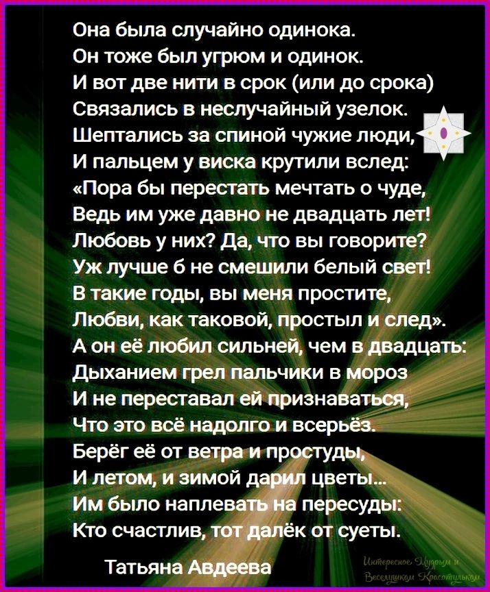 Она была случайно одинока.
Он тоже был угрюм и одинок.
И вот две нити в срок (или до срока)
Связались в неслучайный узелок.
Шептались за спиной чужие люди,
И пальцем у виска крутили вслед:
«Пора бы перестать мечтать о чуде,
Ведь им уже давно не двадцать лет!
Любовь у них? Да, что вы говорите?
Уж лучше б не смешили белый свет!
В такие годы, вы меня