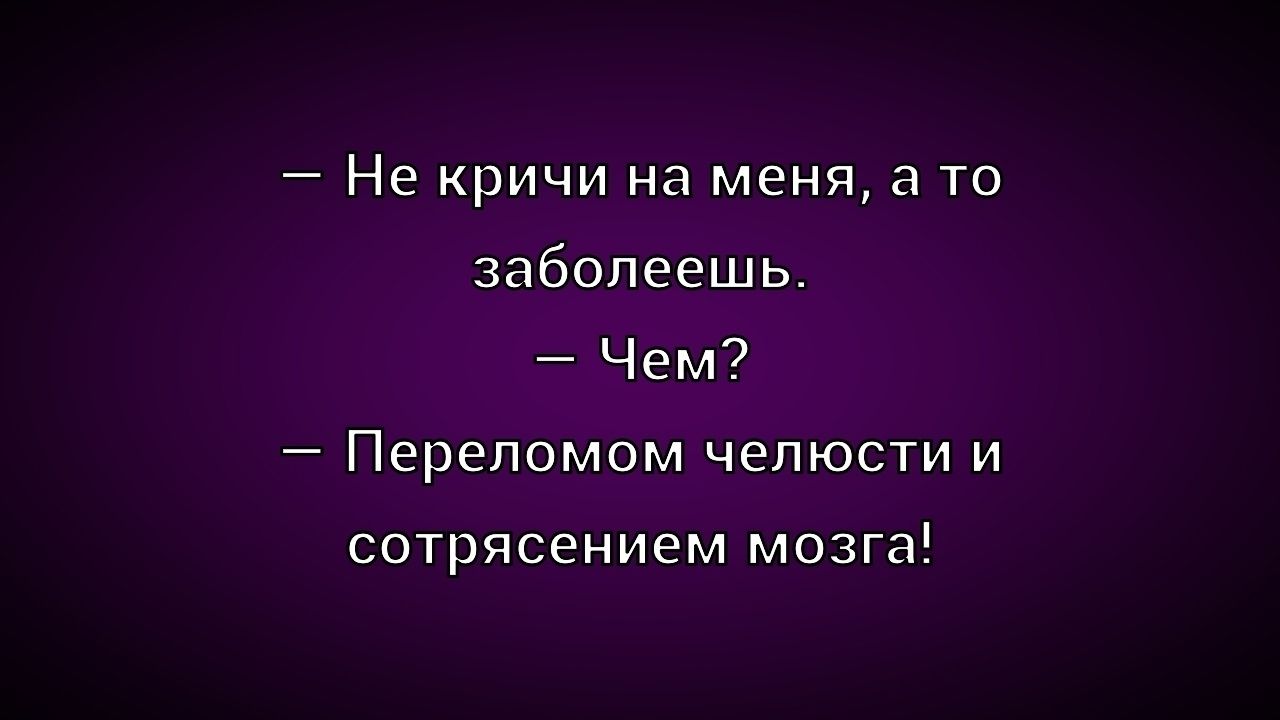 – Не кричи на меня, а то заболеешь. – Чем? – Переломом челюсти и сотрясением мозга!