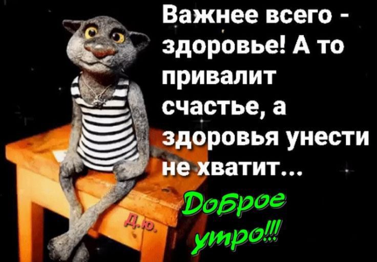 Важнее всего - здоровье! А то привалит счастье, а здоровья унести не хватит... Доброе утро!!!