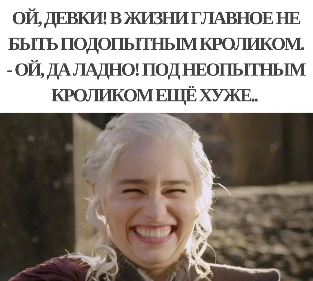 ОЙ, ДЕВКИ! В ЖИЗНИ ГЛАВНОЕ НЕ БЫТЬ ПОДОПЫТНЫМ КРОЛИКОМ. - ОЙ, ДА ЛАДНО! ПОД НЕОПЫТНЫМ КРОЛИКОМ ЕЩЁ ХУЖЕ..