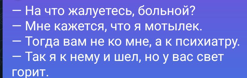 — На что жалуетесь, больной?
— Мне кажется, что я мотылек.
— Тогда вам не ко мне, а к психиатру.
— Так я к нему и шел, но у вас свет горит.