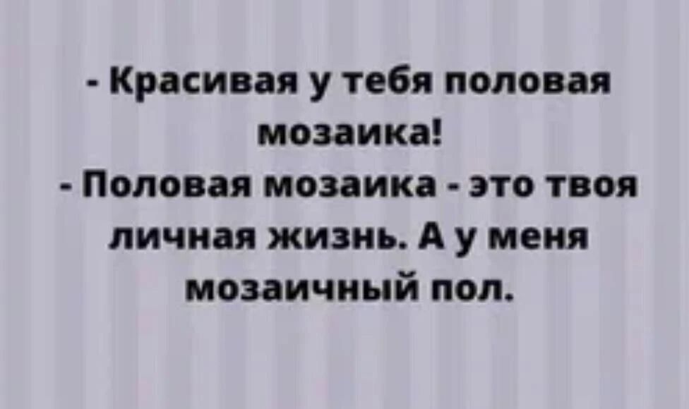 - Красивая у тебя половая мозаика! - Половая мозаика - это твоя личная жизнь. А у меня мозаичный пол.