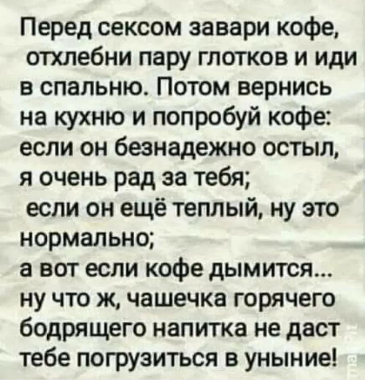 Перед сексом завари кофе, отхлебни пару глотков и иди в спальню. Потом вернись на кухню и попробуй кофе: если он безнадежно остыл, я очень рад за тебя; если он еще теплый, ну это нормально; а вот если кофе дымится... ну что ж, чашечка горячего бодрящего напитка не даст тебе погрузиться в уныние!