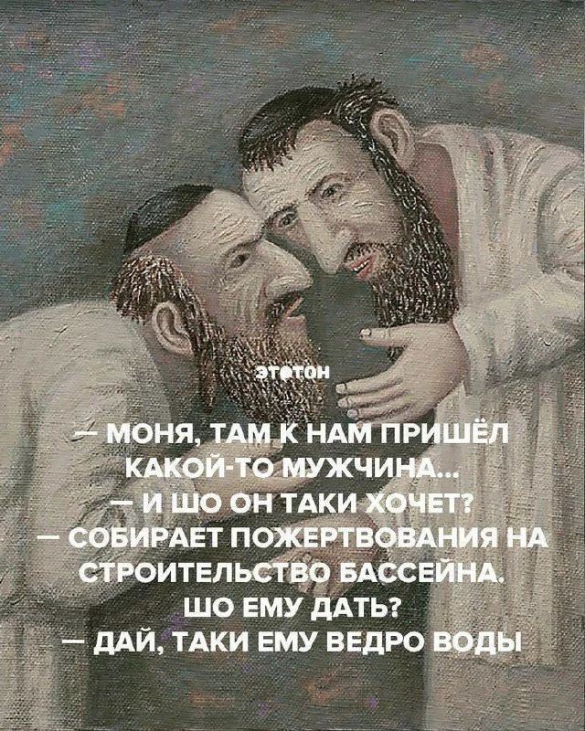 этотон
— Моня, там к нам пришёл какой-то мужчина...
— И шо он таки хочет?
— Собирает пожертвования на строительство бассейна.
Шо ему дать?
— Дай, таки ему ведро воды