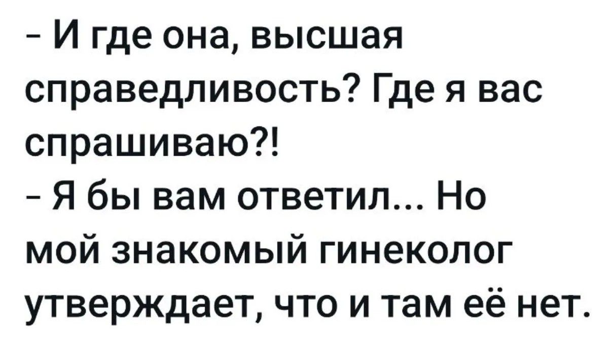 И где она, высшая справедливость? Где я вас спрашиваю?! Я бы вам ответил... Но мой знакомый гинеколог утверждает, что и там её нет.