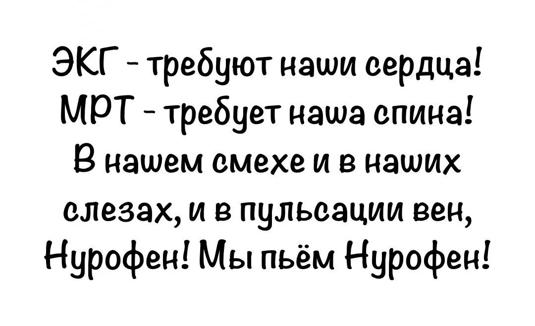 ЭКГ - требуют наши сердца! МРТ - требует наша спина! В нашем смехе и в наших слезах, и в пульсации вен, Нурофен! Мы пьём Нурофен!