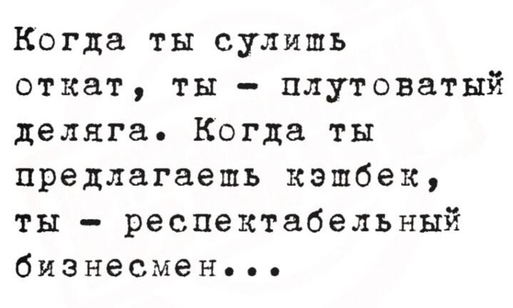Когда ты сулишь откат, ты – плутоватый деляга. Когда ты предлагаешь кэшбек, ты – респектабельный бизнесмен...