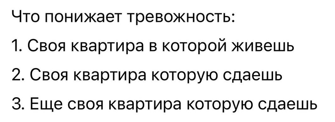 Что понижает тревожность: 1. Своя квартира в которой живешь 2. Своя квартира которую сдаешь 3. Еще своя квартира которую сдаешь