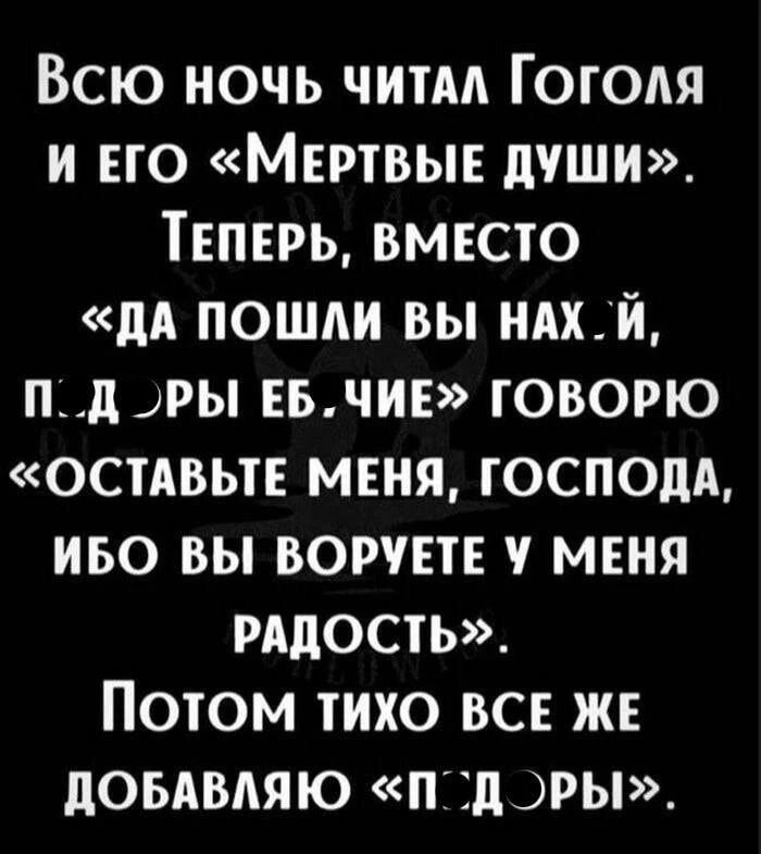 Всю ночь читал Гоголя и его «Мертвые души». Теперь, вместо «да пошли вы нах.й, п.д.ры еб.чие» говорю «оставьте меня, господа, ибо вы воруете у меня радость». Потом тихо все же добавляю «п.д.ры».