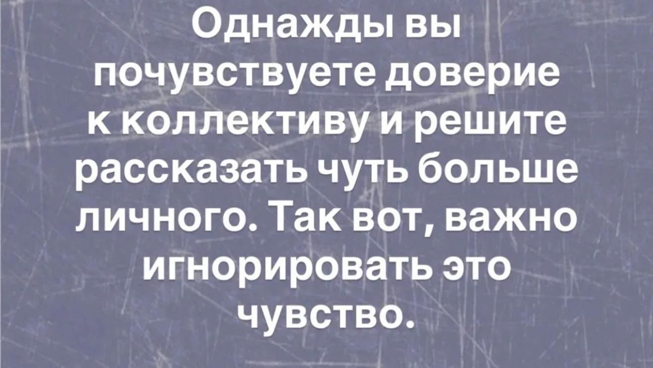 Однажды вы почувствуете доверие к коллективу и решите рассказать чуть больше личного. Так вот, важно игнорировать это чувство.