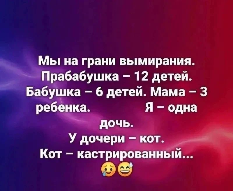 Мы на грани вымирания. Прабабушка – 12 детей. Бабушка – 6 детей. Мама – 3 ребенка. Я – одна дочь. У дочери – кот. Кот – кастрированный... 🥺😂