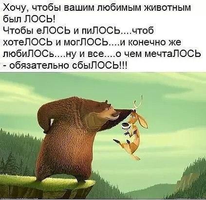 Хочу, чтобы вашим любимым животным был ЛОСЬ! Чтобы еЛОСЬ и пиЛОСЬ....чтоб хотеЛОСЬ и могЛОСЬ.....и конечно же любиЛОСЬ....ну и все....о чем мечтаЛОСЬ - обязательно сбыЛОСЬ!!!