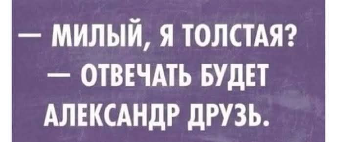 — Милый, я толстая? — Отвечать будет Александр Друзь.