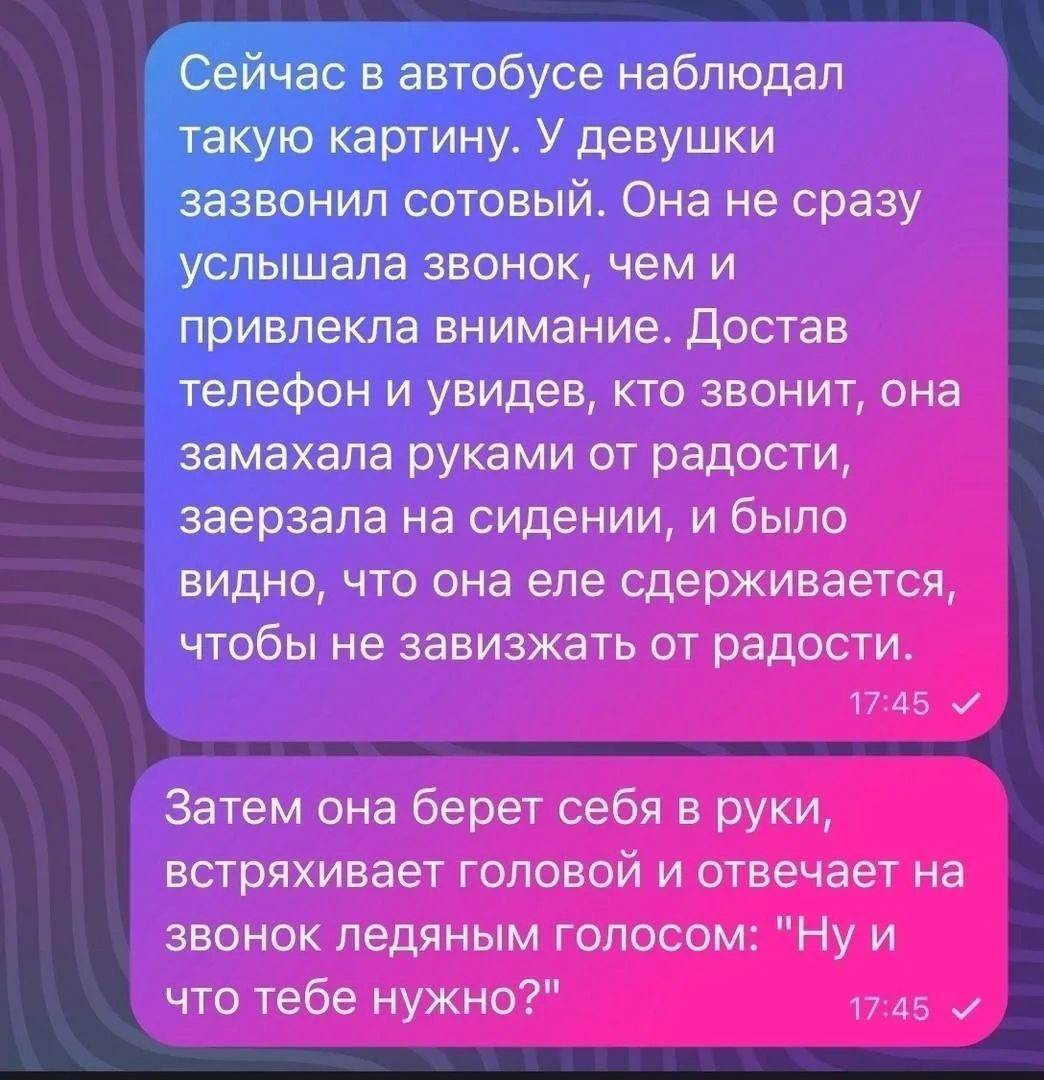 Сейчас в автобусе наблюдал такую картину. У девушки зазвонил сотовый. Она не сразу услышала звонок, чем и привлекла внимание. Достав телефон и увидев, кто звонит, она замахала руками от радости, заерзала на сидении, и было видно, что она еле сдерживается, чтобы не завизжать от радости. Затем она берет себя в руки, встряхивает головой и отвечает на